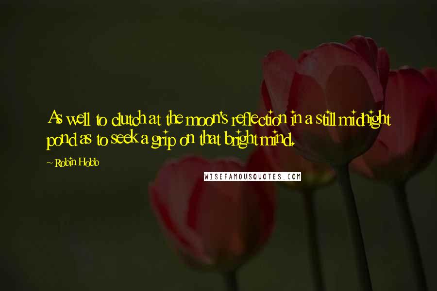 Robin Hobb Quotes: As well to clutch at the moon's reflection in a still midnight pond as to seek a grip on that bright mind.