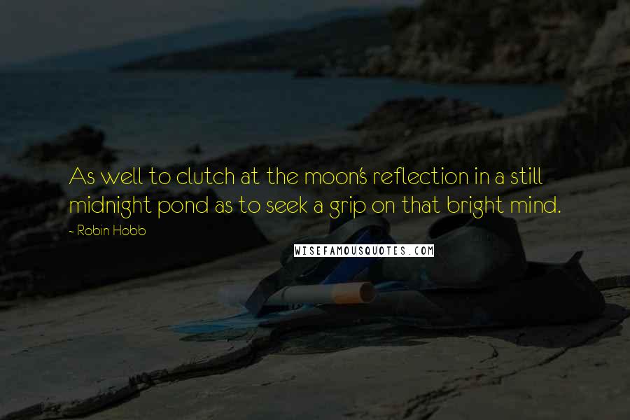 Robin Hobb Quotes: As well to clutch at the moon's reflection in a still midnight pond as to seek a grip on that bright mind.