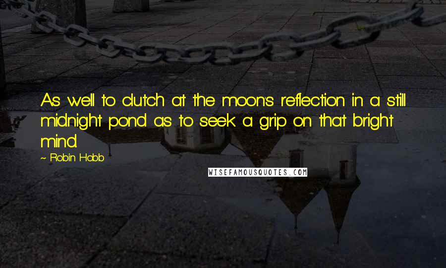 Robin Hobb Quotes: As well to clutch at the moon's reflection in a still midnight pond as to seek a grip on that bright mind.