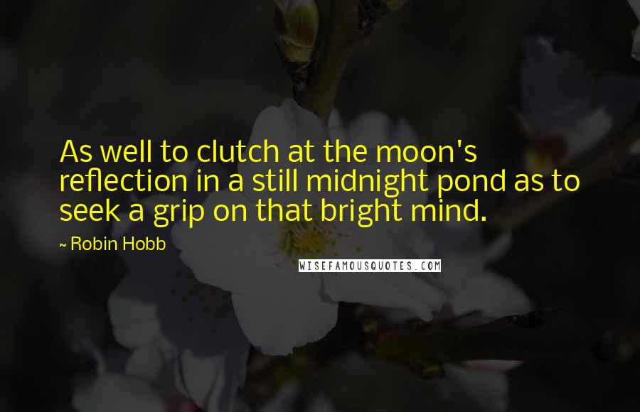 Robin Hobb Quotes: As well to clutch at the moon's reflection in a still midnight pond as to seek a grip on that bright mind.