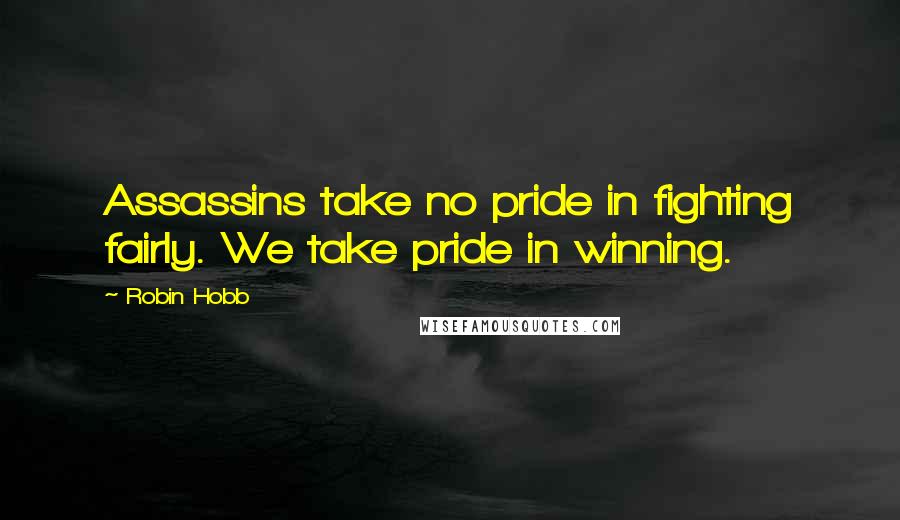 Robin Hobb Quotes: Assassins take no pride in fighting fairly. We take pride in winning.