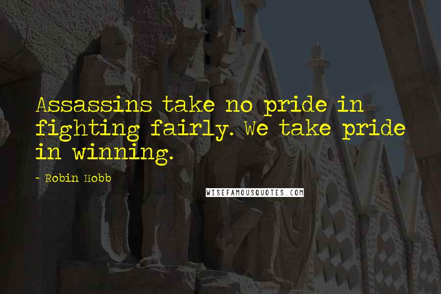 Robin Hobb Quotes: Assassins take no pride in fighting fairly. We take pride in winning.