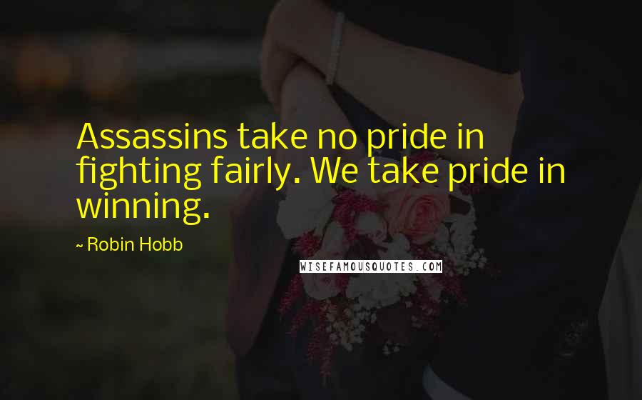 Robin Hobb Quotes: Assassins take no pride in fighting fairly. We take pride in winning.