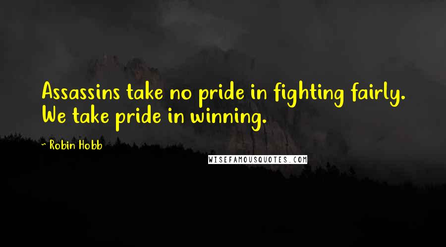Robin Hobb Quotes: Assassins take no pride in fighting fairly. We take pride in winning.