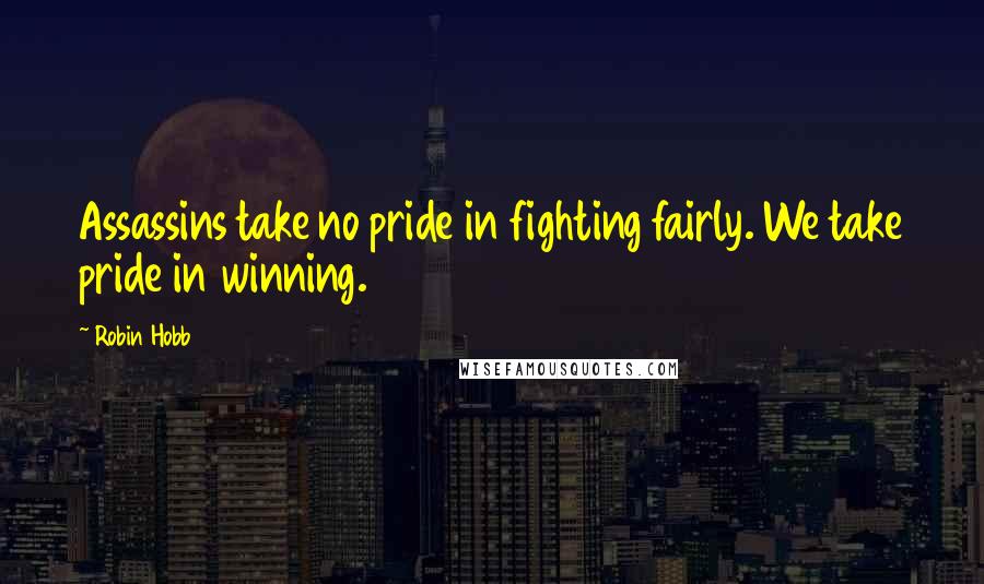 Robin Hobb Quotes: Assassins take no pride in fighting fairly. We take pride in winning.