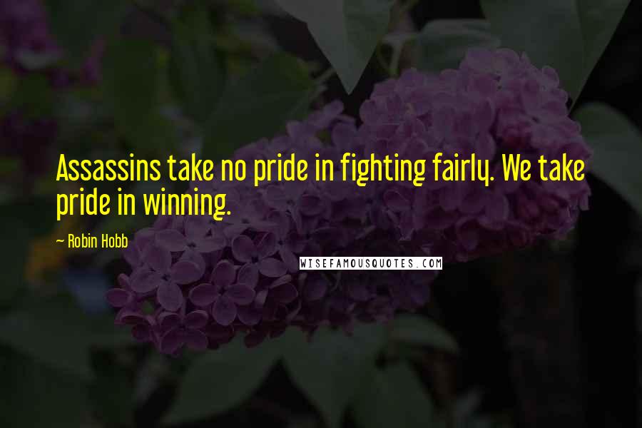 Robin Hobb Quotes: Assassins take no pride in fighting fairly. We take pride in winning.