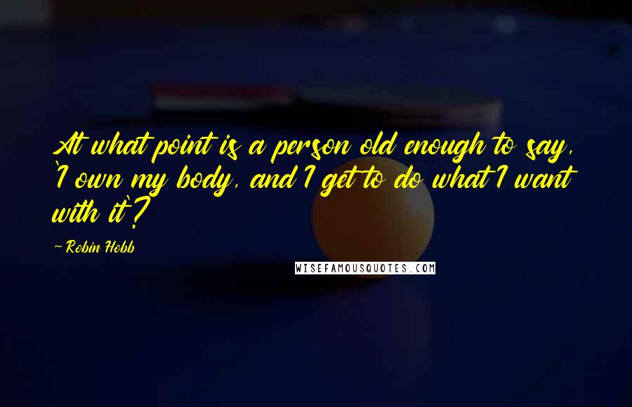 Robin Hobb Quotes: At what point is a person old enough to say, 'I own my body, and I get to do what I want with it'?