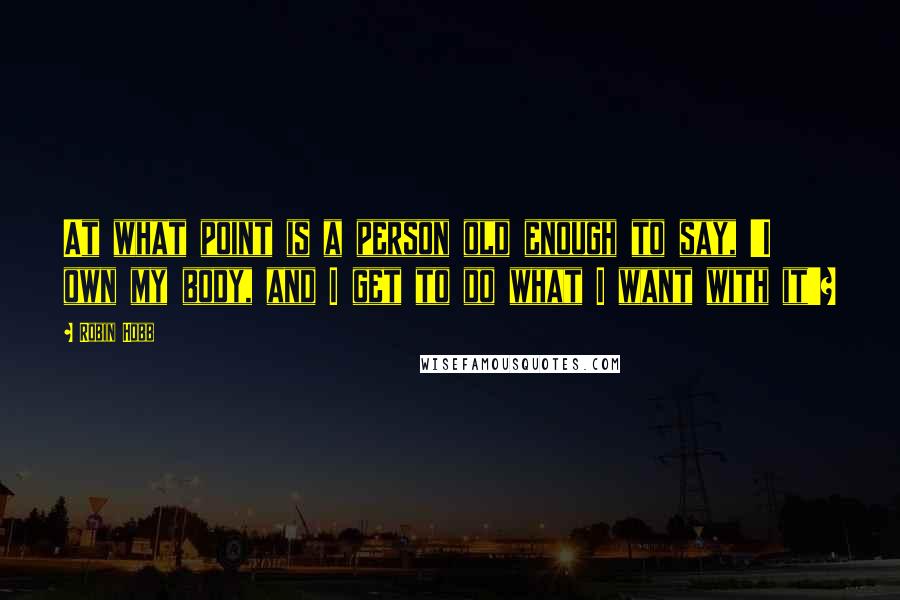 Robin Hobb Quotes: At what point is a person old enough to say, 'I own my body, and I get to do what I want with it'?