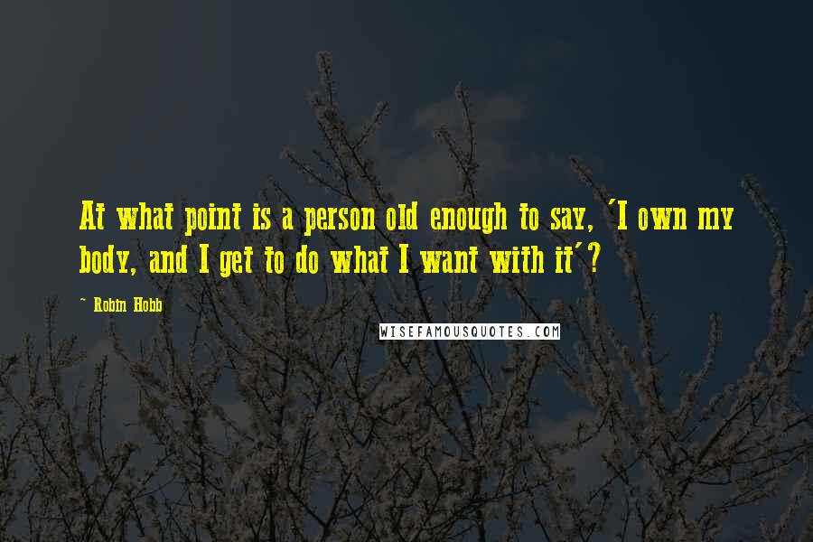 Robin Hobb Quotes: At what point is a person old enough to say, 'I own my body, and I get to do what I want with it'?