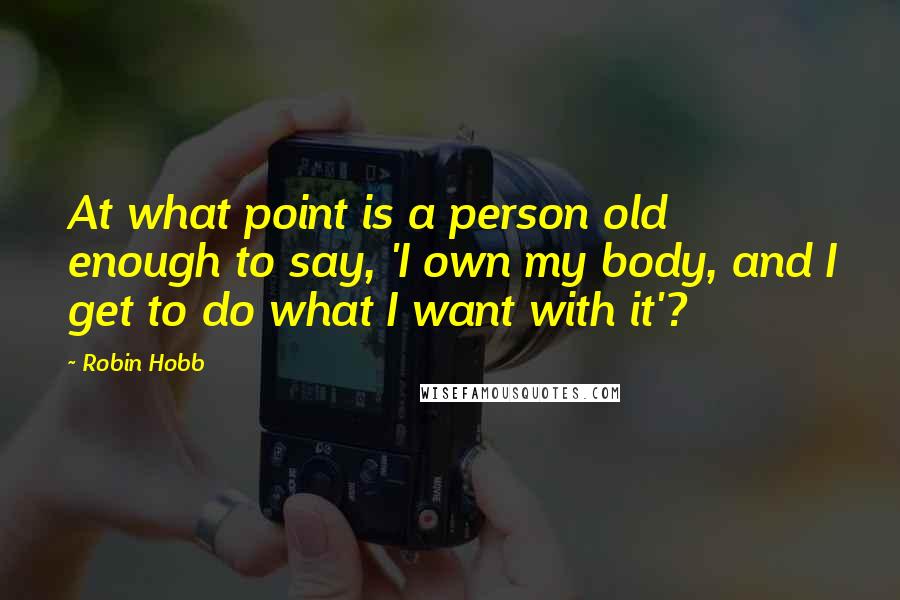 Robin Hobb Quotes: At what point is a person old enough to say, 'I own my body, and I get to do what I want with it'?