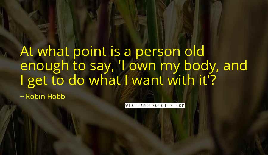 Robin Hobb Quotes: At what point is a person old enough to say, 'I own my body, and I get to do what I want with it'?