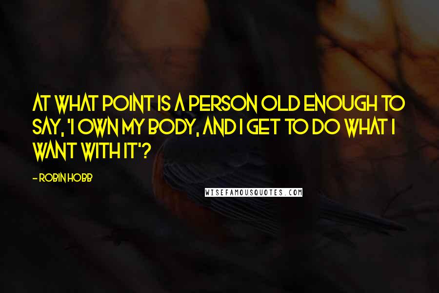 Robin Hobb Quotes: At what point is a person old enough to say, 'I own my body, and I get to do what I want with it'?