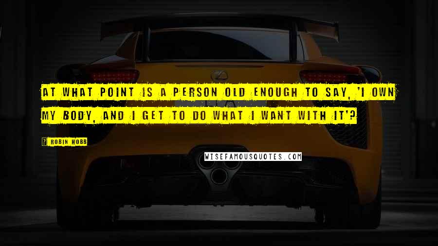 Robin Hobb Quotes: At what point is a person old enough to say, 'I own my body, and I get to do what I want with it'?