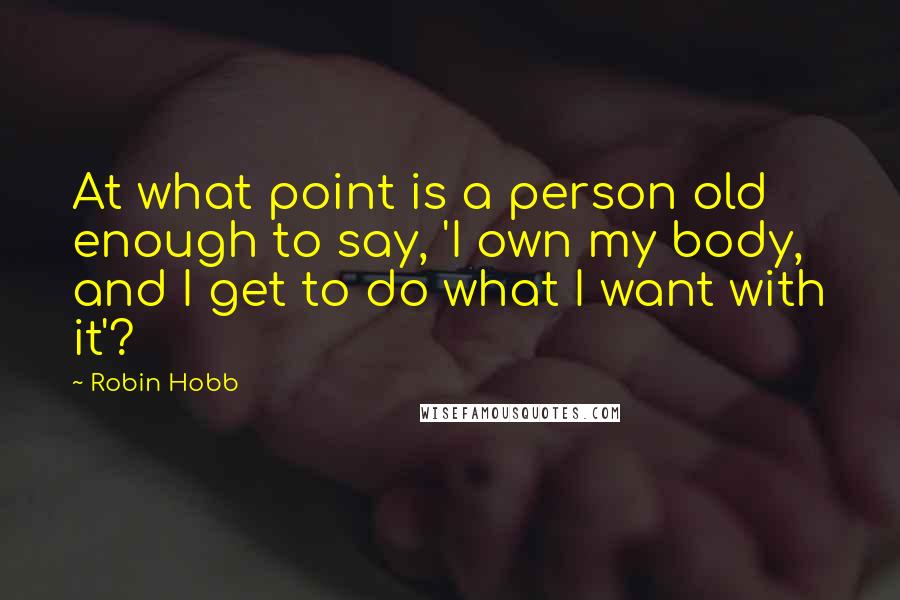 Robin Hobb Quotes: At what point is a person old enough to say, 'I own my body, and I get to do what I want with it'?