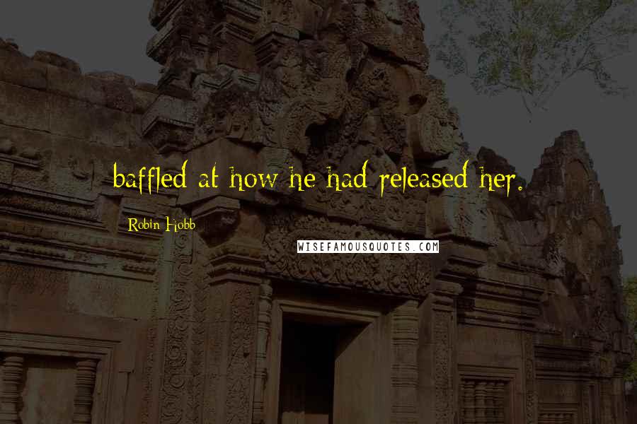 Robin Hobb Quotes: baffled at how he had released her.