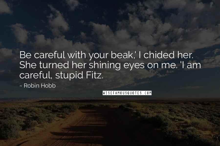Robin Hobb Quotes: Be careful with your beak,' I chided her. She turned her shining eyes on me. 'I am careful, stupid Fitz.
