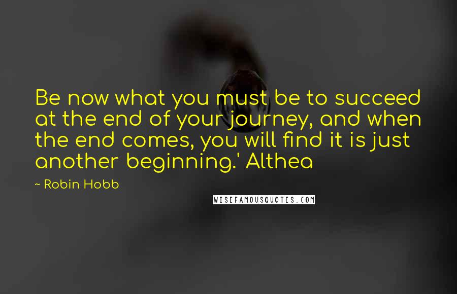 Robin Hobb Quotes: Be now what you must be to succeed at the end of your journey, and when the end comes, you will find it is just another beginning.' Althea