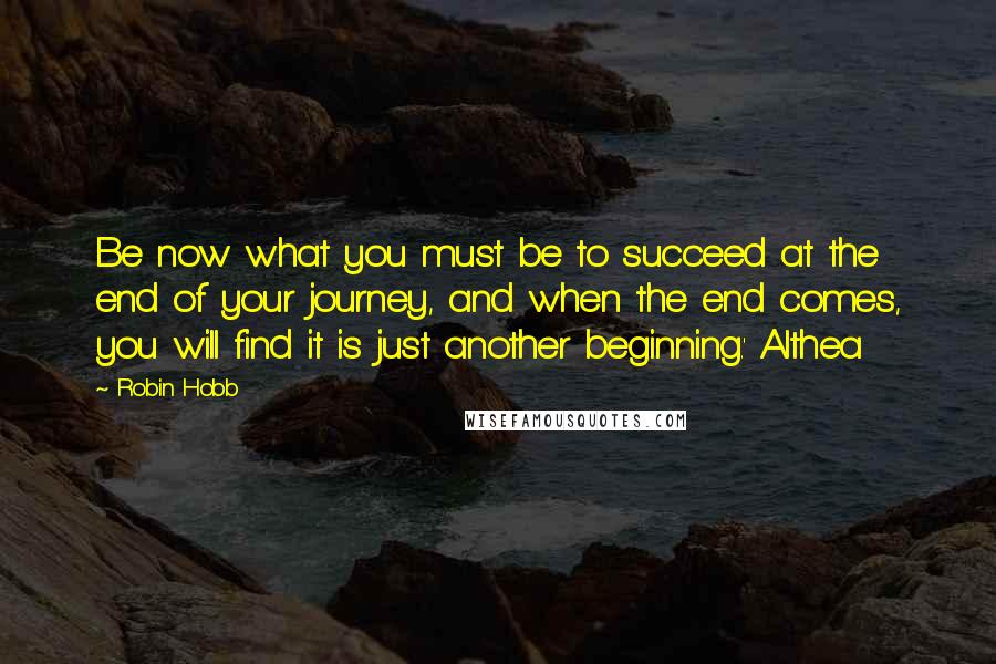 Robin Hobb Quotes: Be now what you must be to succeed at the end of your journey, and when the end comes, you will find it is just another beginning.' Althea