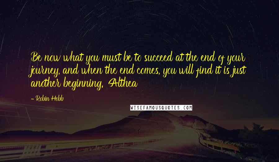 Robin Hobb Quotes: Be now what you must be to succeed at the end of your journey, and when the end comes, you will find it is just another beginning.' Althea