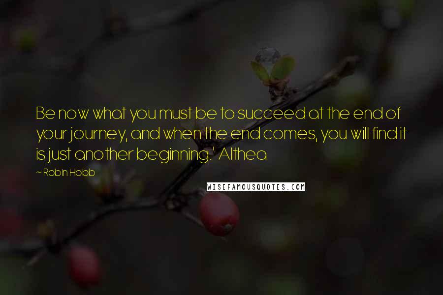 Robin Hobb Quotes: Be now what you must be to succeed at the end of your journey, and when the end comes, you will find it is just another beginning.' Althea