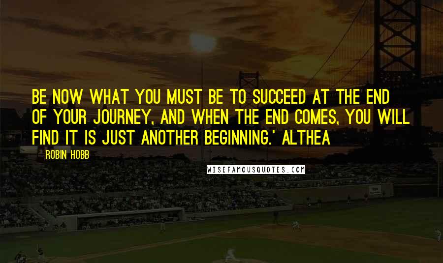 Robin Hobb Quotes: Be now what you must be to succeed at the end of your journey, and when the end comes, you will find it is just another beginning.' Althea