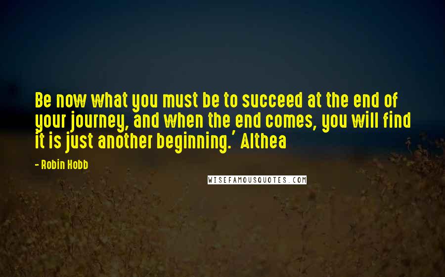 Robin Hobb Quotes: Be now what you must be to succeed at the end of your journey, and when the end comes, you will find it is just another beginning.' Althea