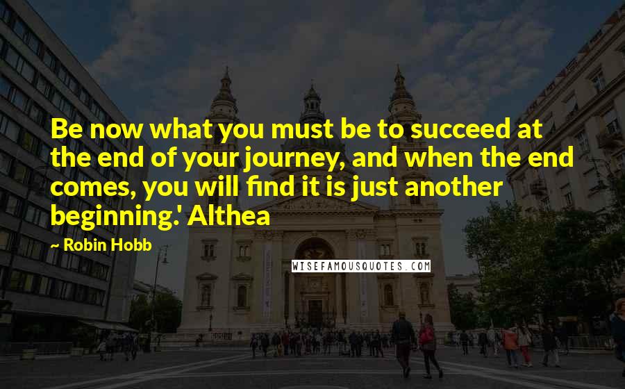 Robin Hobb Quotes: Be now what you must be to succeed at the end of your journey, and when the end comes, you will find it is just another beginning.' Althea