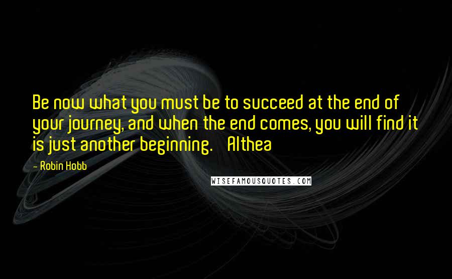 Robin Hobb Quotes: Be now what you must be to succeed at the end of your journey, and when the end comes, you will find it is just another beginning.' Althea