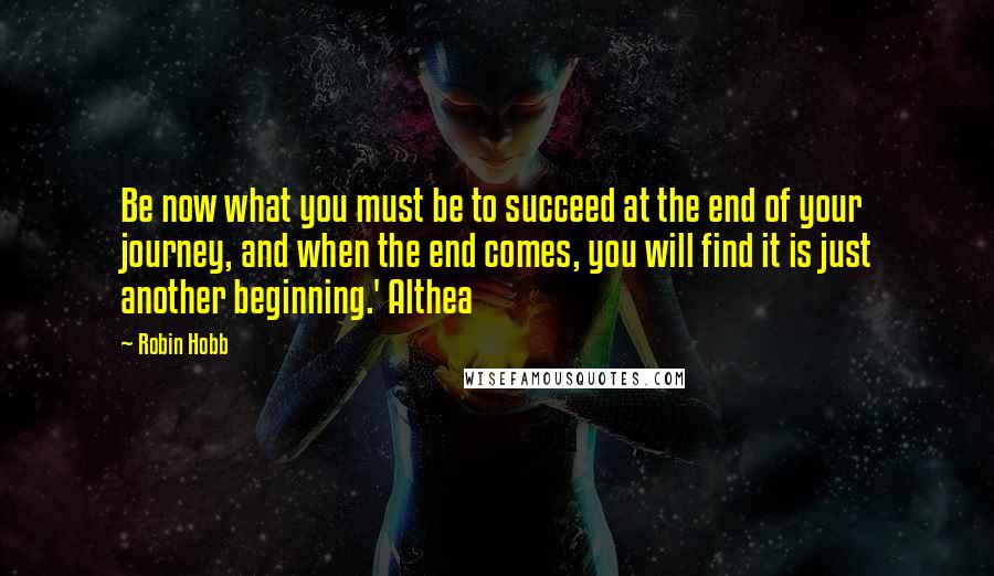 Robin Hobb Quotes: Be now what you must be to succeed at the end of your journey, and when the end comes, you will find it is just another beginning.' Althea