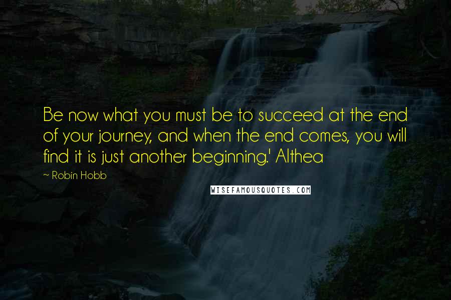 Robin Hobb Quotes: Be now what you must be to succeed at the end of your journey, and when the end comes, you will find it is just another beginning.' Althea