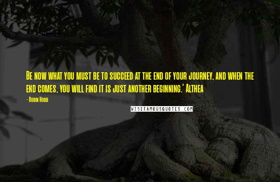 Robin Hobb Quotes: Be now what you must be to succeed at the end of your journey, and when the end comes, you will find it is just another beginning.' Althea