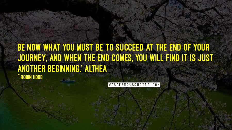 Robin Hobb Quotes: Be now what you must be to succeed at the end of your journey, and when the end comes, you will find it is just another beginning.' Althea