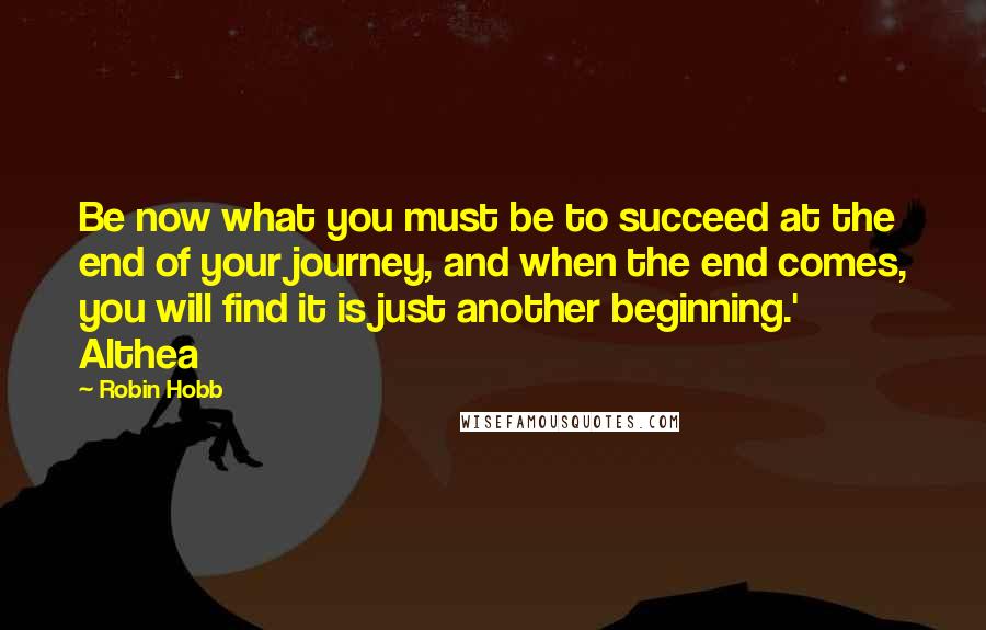 Robin Hobb Quotes: Be now what you must be to succeed at the end of your journey, and when the end comes, you will find it is just another beginning.' Althea