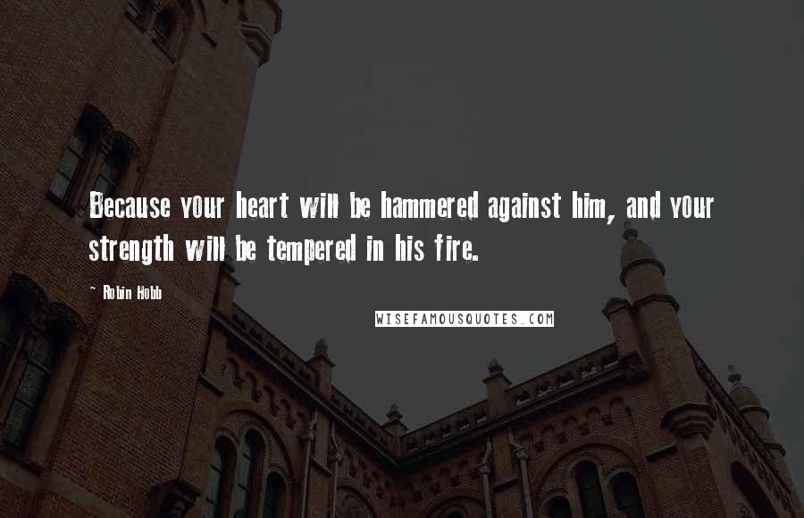 Robin Hobb Quotes: Because your heart will be hammered against him, and your strength will be tempered in his fire.