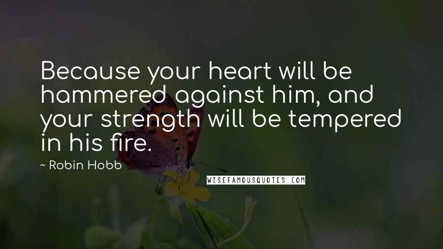 Robin Hobb Quotes: Because your heart will be hammered against him, and your strength will be tempered in his fire.