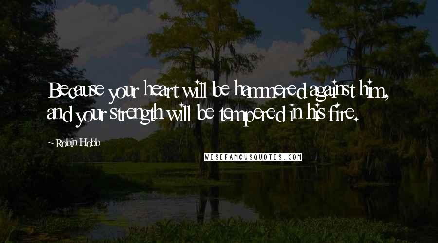 Robin Hobb Quotes: Because your heart will be hammered against him, and your strength will be tempered in his fire.