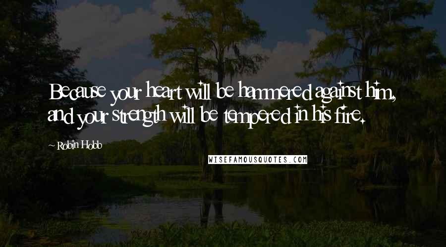 Robin Hobb Quotes: Because your heart will be hammered against him, and your strength will be tempered in his fire.