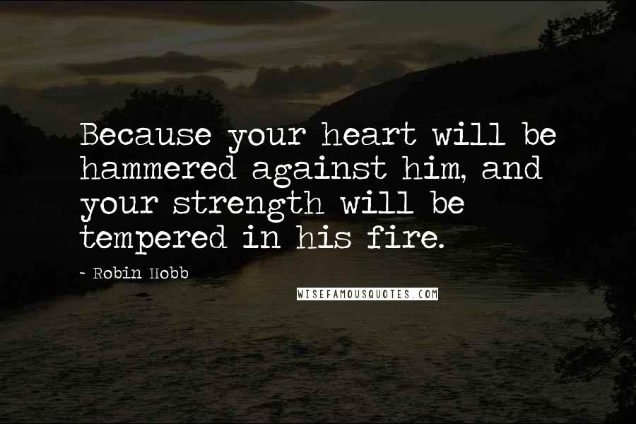 Robin Hobb Quotes: Because your heart will be hammered against him, and your strength will be tempered in his fire.