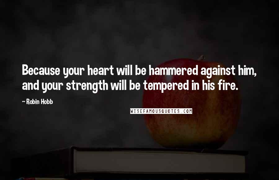 Robin Hobb Quotes: Because your heart will be hammered against him, and your strength will be tempered in his fire.