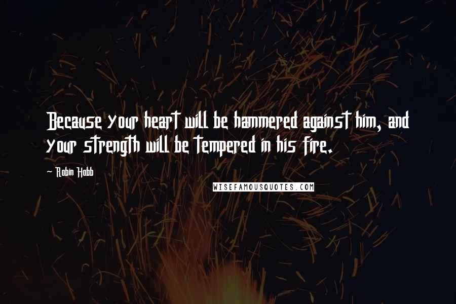 Robin Hobb Quotes: Because your heart will be hammered against him, and your strength will be tempered in his fire.