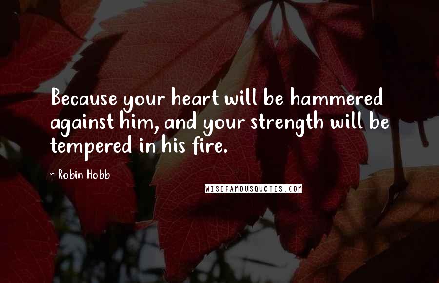 Robin Hobb Quotes: Because your heart will be hammered against him, and your strength will be tempered in his fire.
