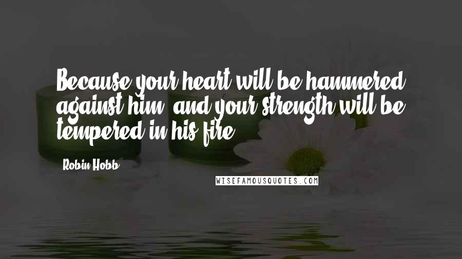 Robin Hobb Quotes: Because your heart will be hammered against him, and your strength will be tempered in his fire.