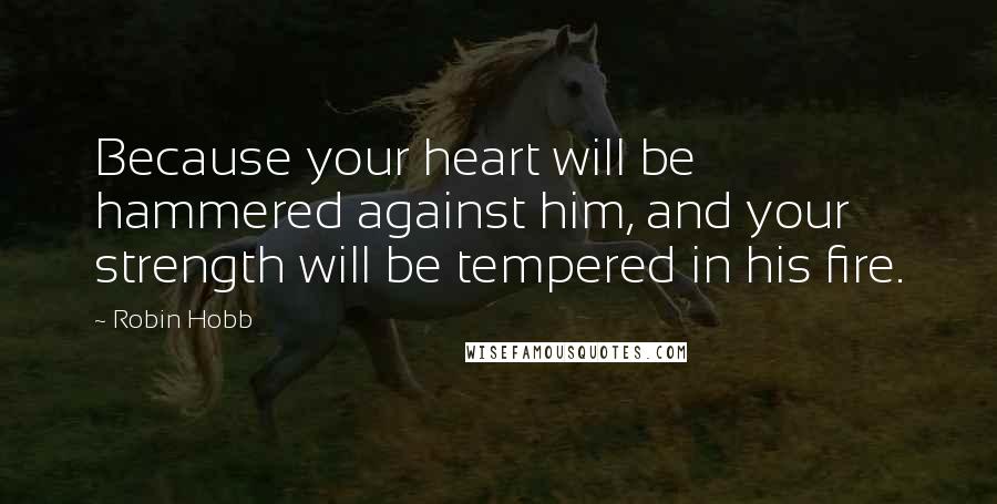 Robin Hobb Quotes: Because your heart will be hammered against him, and your strength will be tempered in his fire.