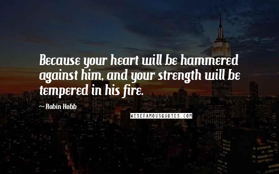 Robin Hobb Quotes: Because your heart will be hammered against him, and your strength will be tempered in his fire.