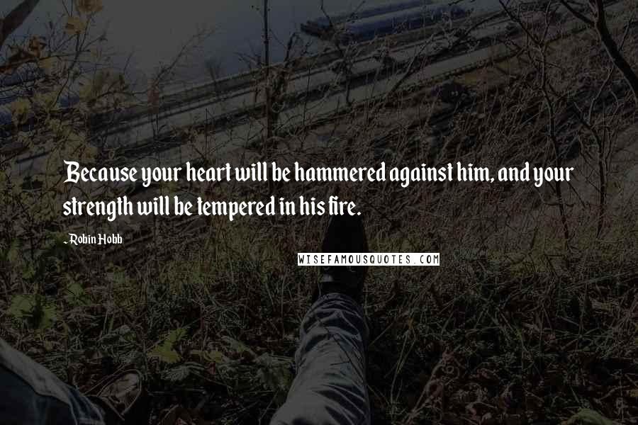 Robin Hobb Quotes: Because your heart will be hammered against him, and your strength will be tempered in his fire.