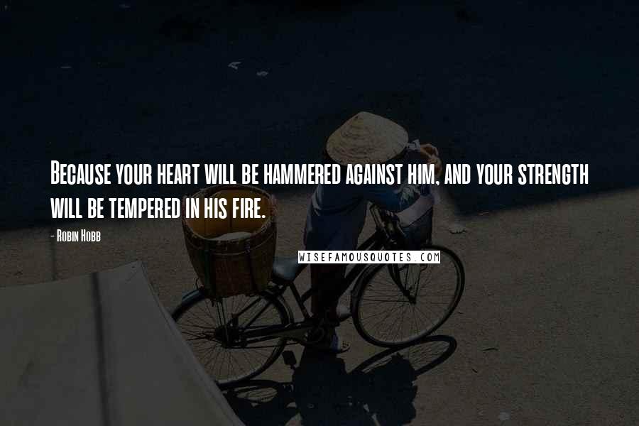 Robin Hobb Quotes: Because your heart will be hammered against him, and your strength will be tempered in his fire.