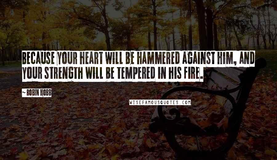 Robin Hobb Quotes: Because your heart will be hammered against him, and your strength will be tempered in his fire.