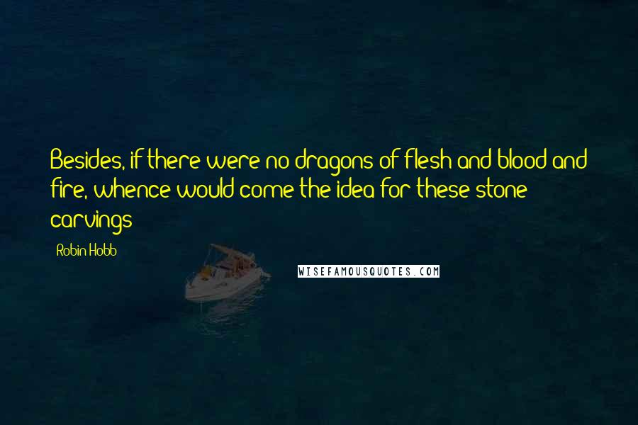 Robin Hobb Quotes: Besides, if there were no dragons of flesh and blood and fire, whence would come the idea for these stone carvings?