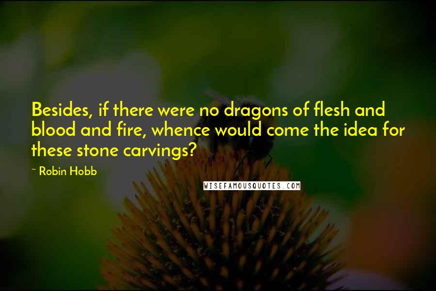 Robin Hobb Quotes: Besides, if there were no dragons of flesh and blood and fire, whence would come the idea for these stone carvings?