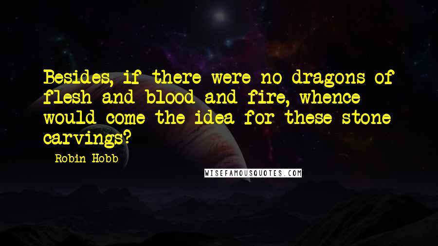 Robin Hobb Quotes: Besides, if there were no dragons of flesh and blood and fire, whence would come the idea for these stone carvings?